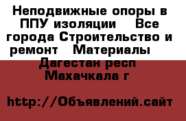 Неподвижные опоры в ППУ изоляции. - Все города Строительство и ремонт » Материалы   . Дагестан респ.,Махачкала г.